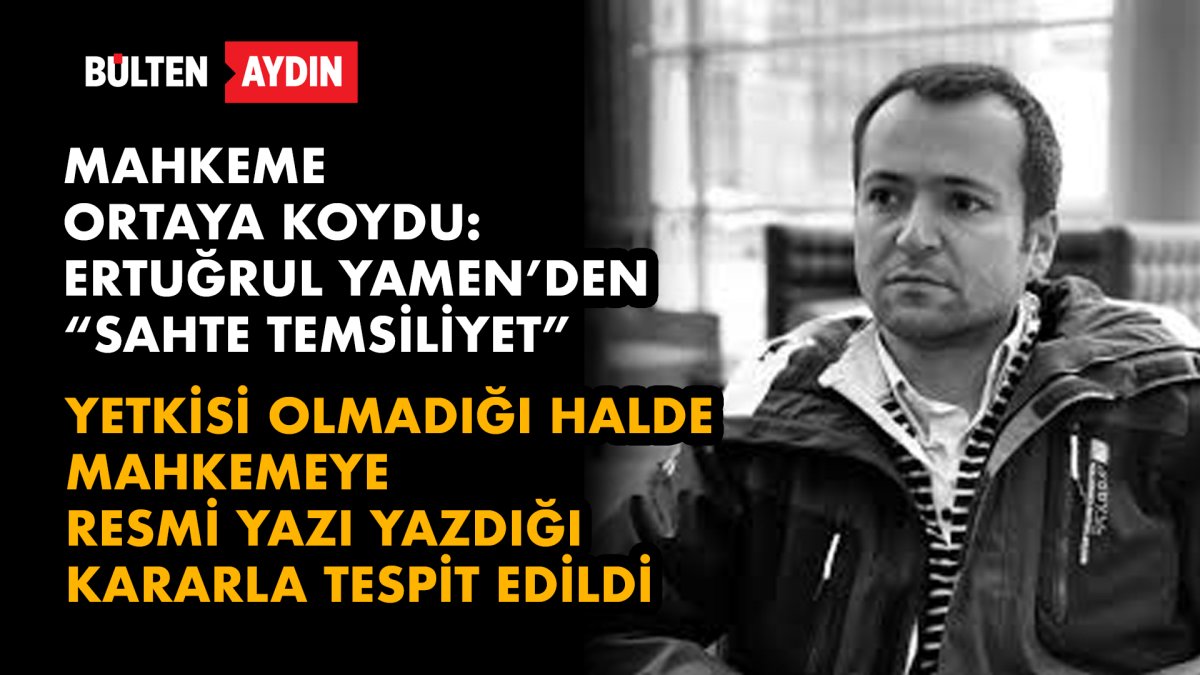 ERTUĞRUL YAMEN'İN YETKİSİ OLMADIĞI HALDE MAHKEMEYE RESMİ YAZI YAZDIĞI KARARLA TESPİT EDİLDİ