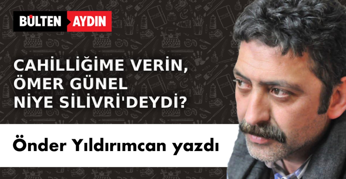 CAHİLLİĞİME VERİN, ÖMER GÜNEL NİYE SİLİVRİ’DEYDİ?