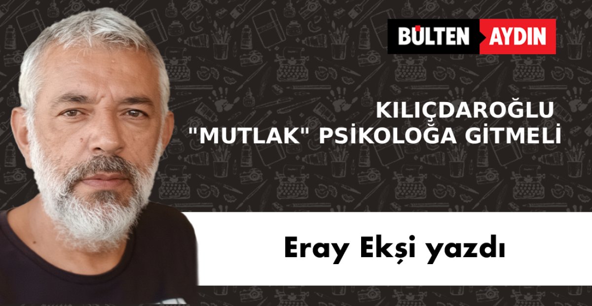  KILIÇDAROĞLU 'MUTLAK' PSİKOLOĞA GİTMELİ  