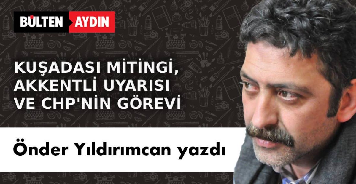 KUŞADASI MİTİNGİ, AKKENTLİ UYARISI VE CHP’NİN GÖREVİ