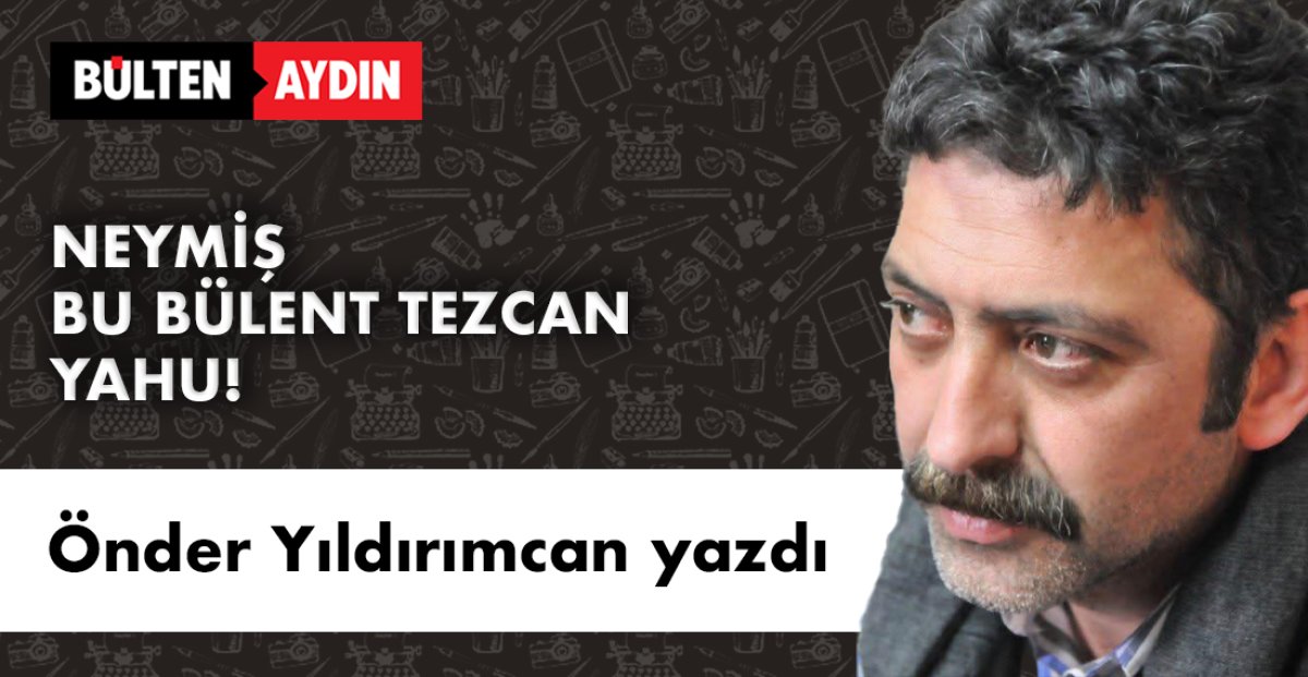 NEYMİŞ BU BÜLENT TEZCAN YAHU!