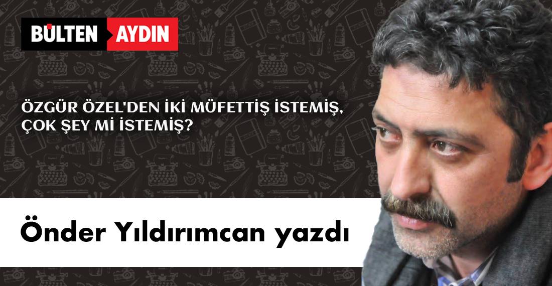 ÖZGÜR ÖZEL’DEN İKİ MÜFETTİŞ İSTEMİŞ, ÇOK ŞEY Mİ İSTEMİŞ?