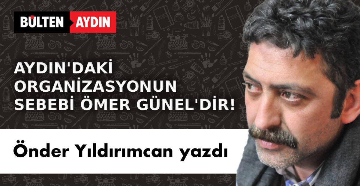 AYDIN’DAKİ  ORGANİZASYONUN SEBEBİ ÖMER GÜNEL’DİR!