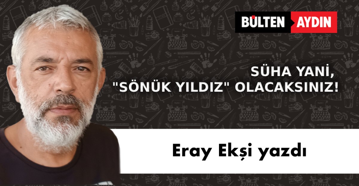 SÜHA YANİ, 'SÖNÜK YILDIZ' OLACAKSINIZ!