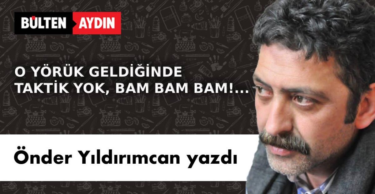 O YÖRÜK GELDİĞİNDE TAKTİK YOK, BAM BAM BAM!…..
